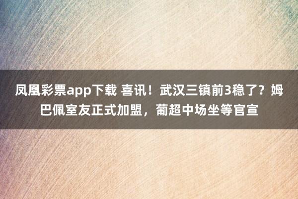 凤凰彩票app下载 喜讯！武汉三镇前3稳了？姆巴佩室友正式加盟，葡超中场坐等官宣