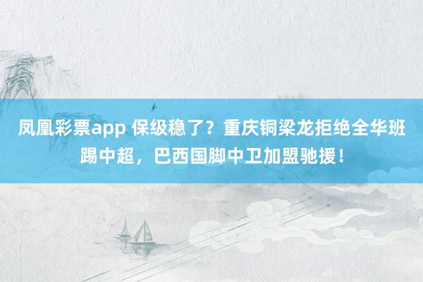 凤凰彩票app 保级稳了?重庆铜梁龙拒绝全华班踢中超,巴西国脚中卫加盟驰援!