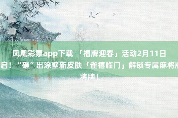 凤凰彩票app下载 「福牌迎春」活动2月11日开启!“砸”出涂壁新皮肤「雀禧临门」解锁专属麻将牌!