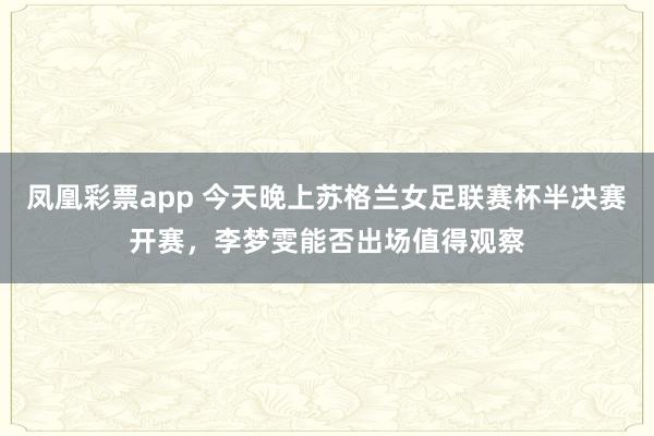 凤凰彩票app 今天晚上苏格兰女足联赛杯半决赛开赛,李梦雯能否出场值得观察