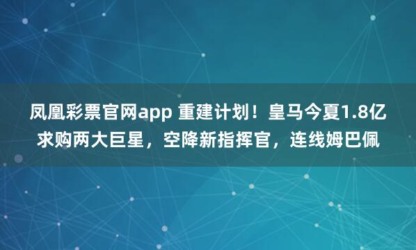 凤凰彩票官网app 重建计划!皇马今夏1.8亿求购两大巨星,空降新指挥官,连线姆巴佩