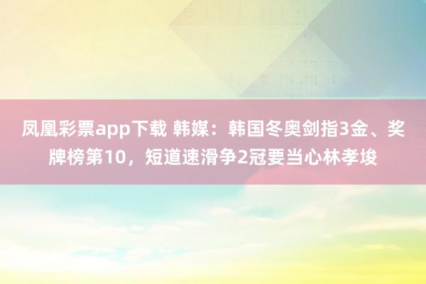 凤凰彩票app下载 韩媒:韩国冬奥剑指3金、奖牌榜第10,短道速滑争2冠要当心林孝埈