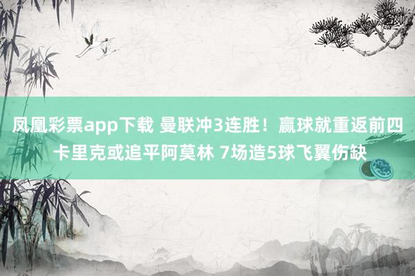 凤凰彩票app下载 曼联冲3连胜!赢球就重返前四 卡里克或追平阿莫林 7场造5球飞翼伤缺