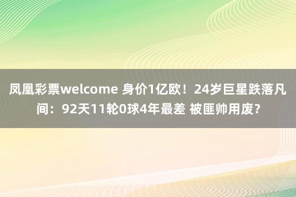 凤凰彩票welcome 身价1亿欧!24岁巨星跌落凡间:92天11轮0球4年最差 被匪帅用废?