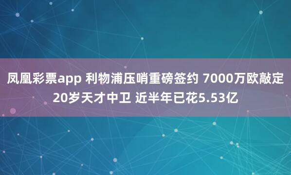 凤凰彩票app 利物浦压哨重磅签约 7000万欧敲定20岁天才中卫 近半年已花5.53亿