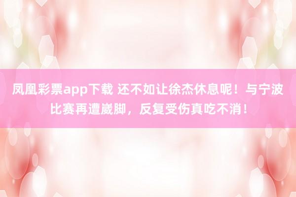 凤凰彩票app下载 还不如让徐杰休息呢！与宁波比赛再遭崴脚，反复受伤真吃不消！