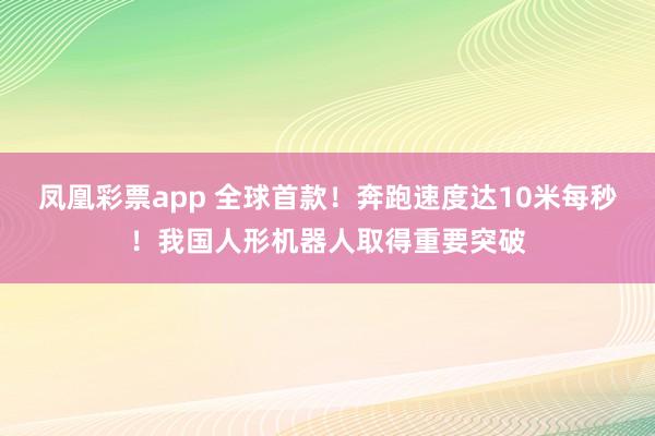 凤凰彩票app 全球首款！奔跑速度达10米每秒！我国人形机器人取得重要突破