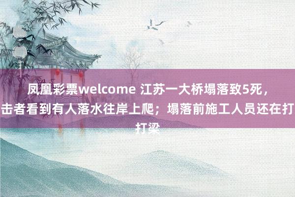 凤凰彩票welcome 江苏一大桥塌落致5死，目击者看到有人落水往岸上爬；塌落前施工人员还在打梁