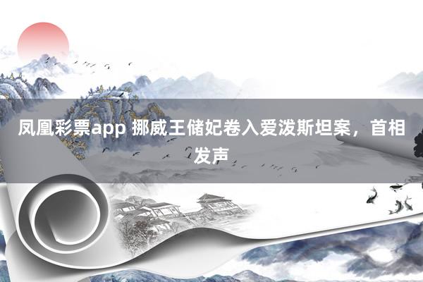 凤凰彩票app 挪威王储妃卷入爱泼斯坦案，首相发声