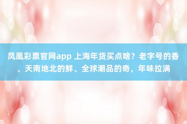 凤凰彩票官网app 上海年货买点啥？老字号的香、天南地北的鲜、全球潮品的奇，年味拉满