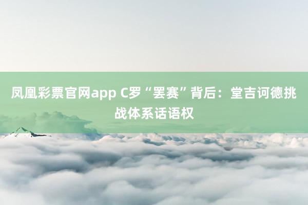 凤凰彩票官网app C罗“罢赛”背后：堂吉诃德挑战体系话语权