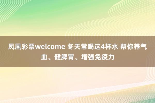 凤凰彩票welcome 冬天常喝这4杯水 帮你养气血、健脾胃、增强免疫力