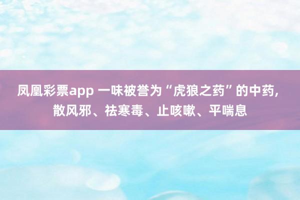 凤凰彩票app 一味被誉为“虎狼之药”的中药， 散风邪、祛寒毒、止咳嗽、平喘息