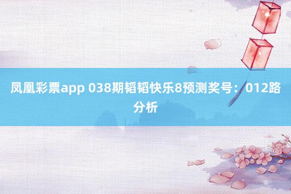 凤凰彩票app 038期韬韬快乐8预测奖号：012路分析