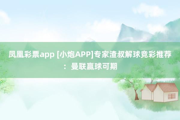 凤凰彩票app [小炮APP]专家渣叔解球竞彩推荐：曼联赢球可期