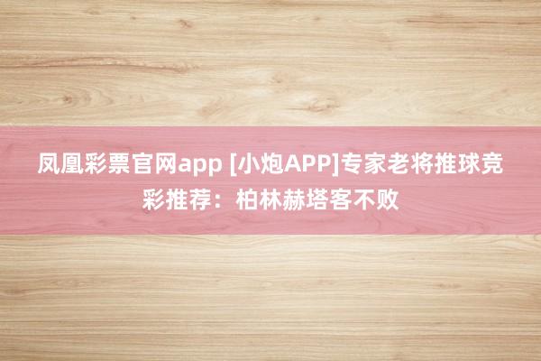 凤凰彩票官网app [小炮APP]专家老将推球竞彩推荐：柏林赫塔客不败