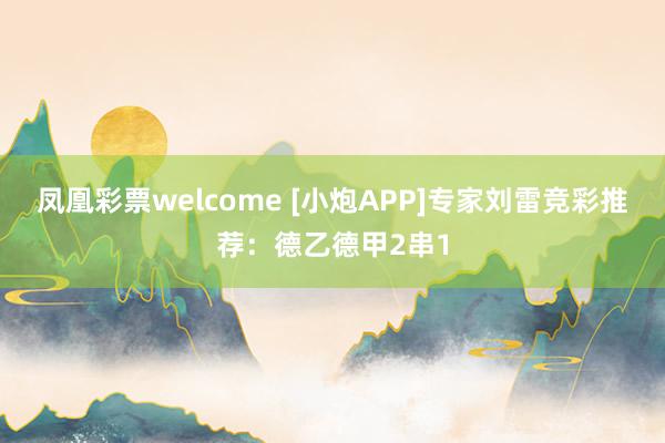 凤凰彩票welcome [小炮APP]专家刘雷竞彩推荐：德乙德甲2串1