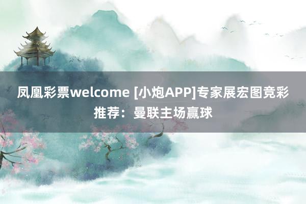 凤凰彩票welcome [小炮APP]专家展宏图竞彩推荐：曼联主场赢球