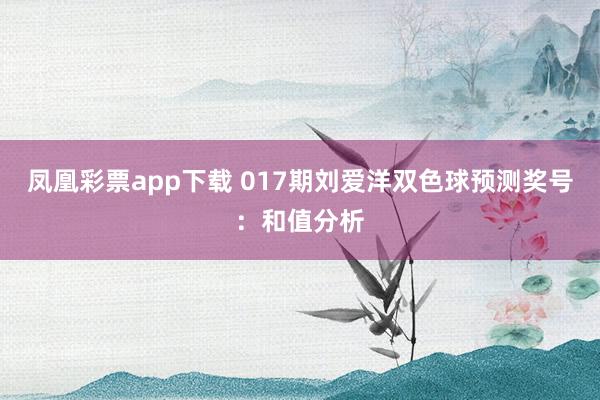 凤凰彩票app下载 017期刘爱洋双色球预测奖号：和值分析
