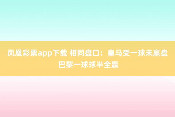 凤凰彩票app下载 相同盘口：皇马受一球未赢盘 巴黎一球球半全赢