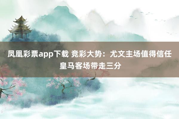 凤凰彩票app下载 竞彩大势：尤文主场值得信任 皇马客场带走三分