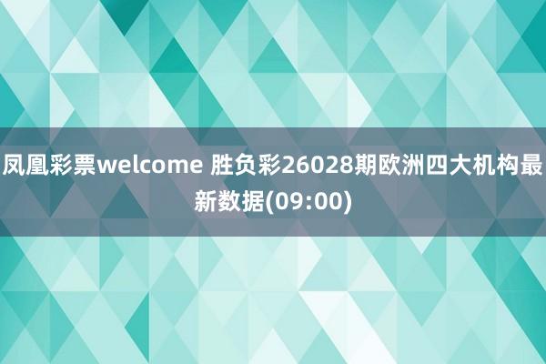 凤凰彩票welcome 胜负彩26028期欧洲四大机构最新数据(09:00)