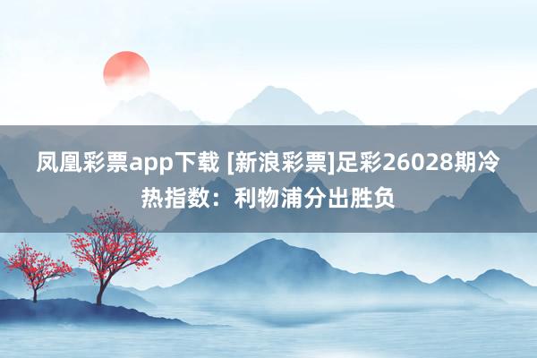 凤凰彩票app下载 [新浪彩票]足彩26028期冷热指数：利物浦分出胜负
