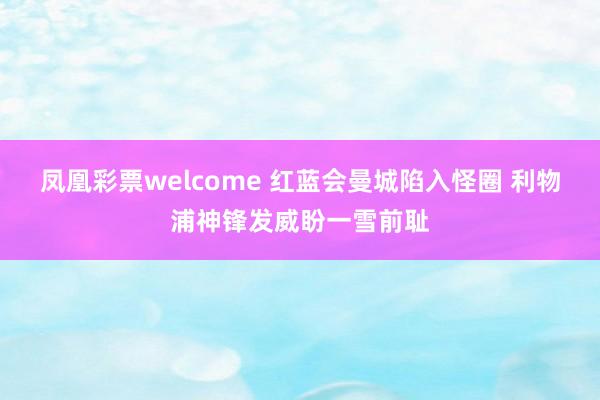 凤凰彩票welcome 红蓝会曼城陷入怪圈 利物浦神锋发威盼一雪前耻