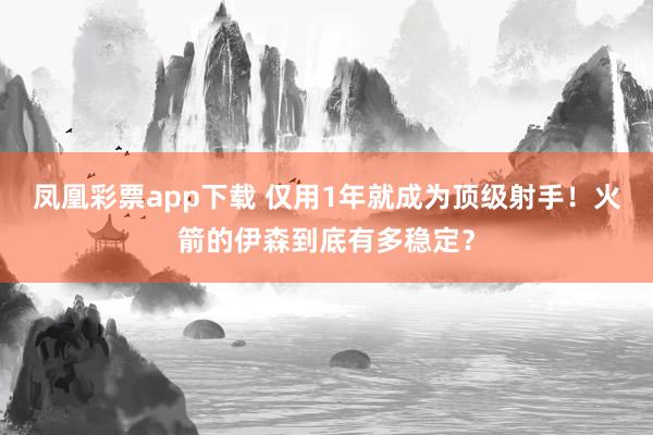 凤凰彩票app下载 仅用1年就成为顶级射手！火箭的伊森到底有多稳定？