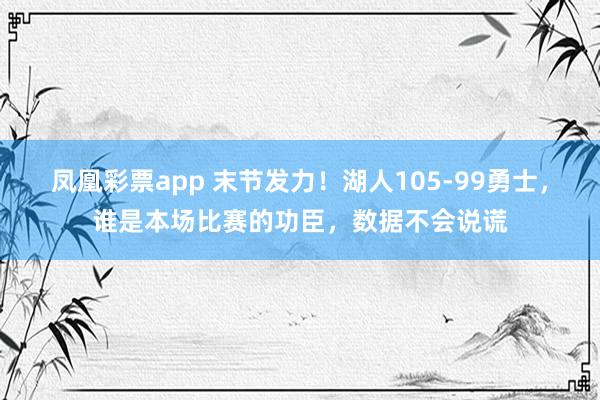 凤凰彩票app 末节发力！湖人105-99勇士，谁是本场比赛的功臣，数据不会说谎