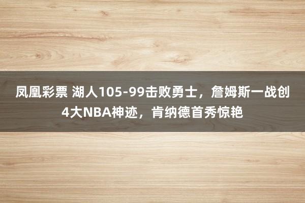 凤凰彩票 湖人105-99击败勇士，詹姆斯一战创4大NBA神迹，肯纳德首秀惊艳