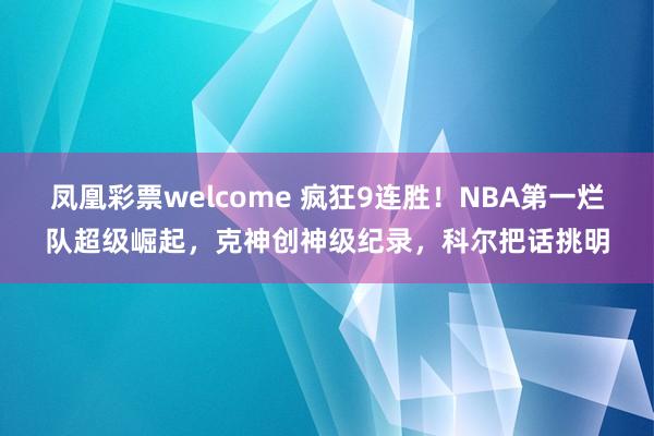 凤凰彩票welcome 疯狂9连胜！NBA第一烂队超级崛起，克神创神级纪录，科尔把话挑明