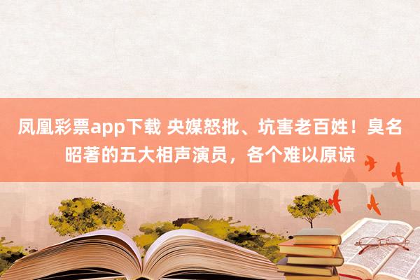 凤凰彩票app下载 央媒怒批、坑害老百姓！臭名昭著的五大相声演员，各个难以原谅