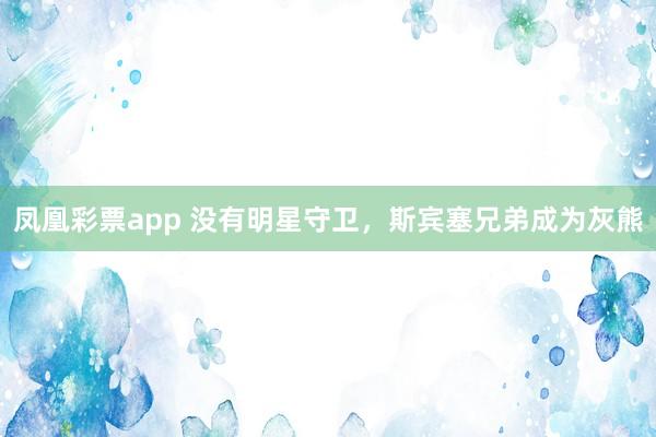 凤凰彩票app 没有明星守卫，斯宾塞兄弟成为灰熊