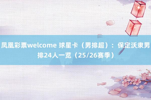凤凰彩票welcome 球星卡（男排超）：保定沃隶男排24人一览（25/26赛季）