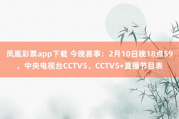 凤凰彩票app下载 今晚赛事：2月10日晚18点59，中央电视台CCTV5、CCTV5+直播节目表