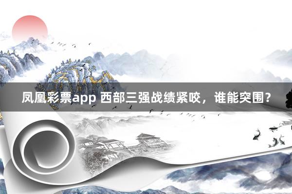 凤凰彩票app 西部三强战绩紧咬，谁能突围？