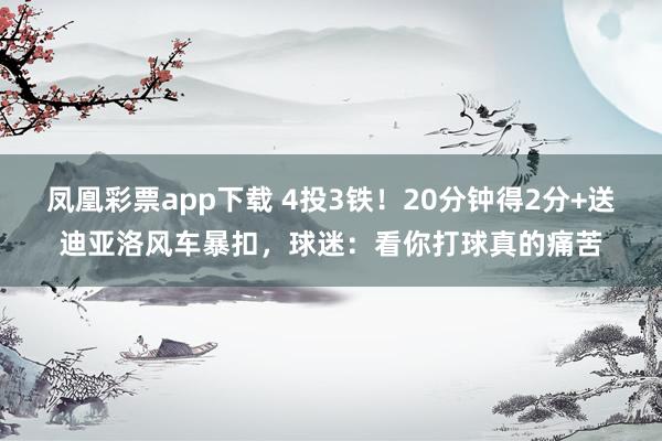 凤凰彩票app下载 4投3铁！20分钟得2分+送迪亚洛风车暴扣，球迷：看你打球真的痛苦