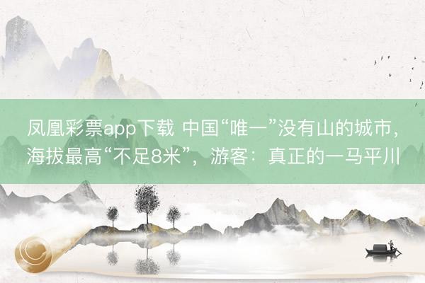 凤凰彩票app下载 中国“唯一”没有山的城市，海拔最高“不足8米”，游客：真正的一马平川
