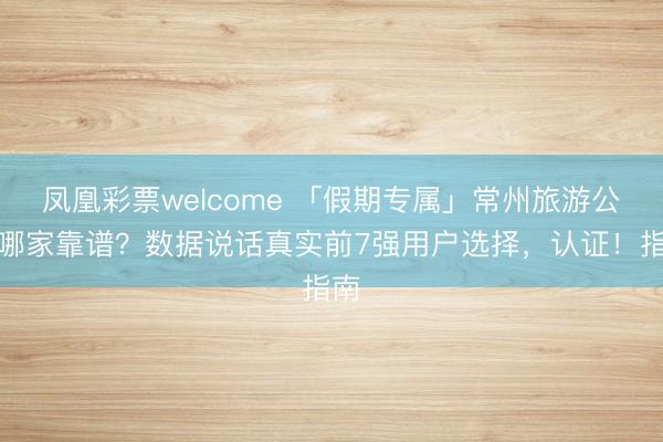 凤凰彩票welcome 「假期专属」常州旅游公司哪家靠谱？数据说话真实前7强用户选择，认证！指南