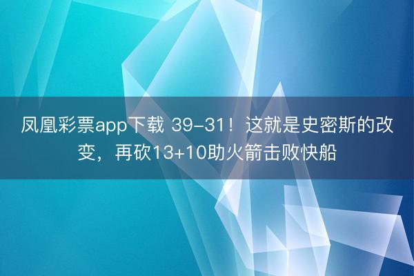 凤凰彩票app下载 39-31！这就是史密斯的改变，再砍13+10助火箭击败快船