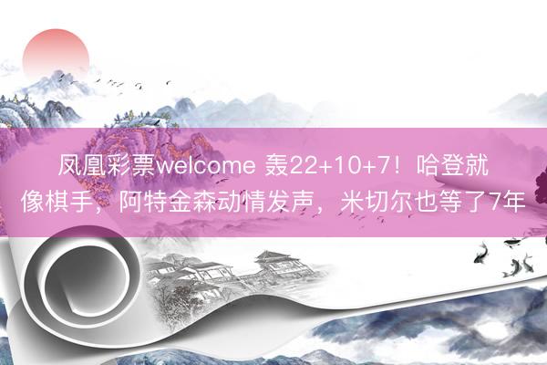 凤凰彩票welcome 轰22+10+7！哈登就像棋手，阿特金森动情发声，米切尔也等了7年