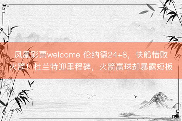 凤凰彩票welcome 伦纳德24+8，快船惜败火箭！杜兰特迎里程碑，火箭赢球却暴露短板