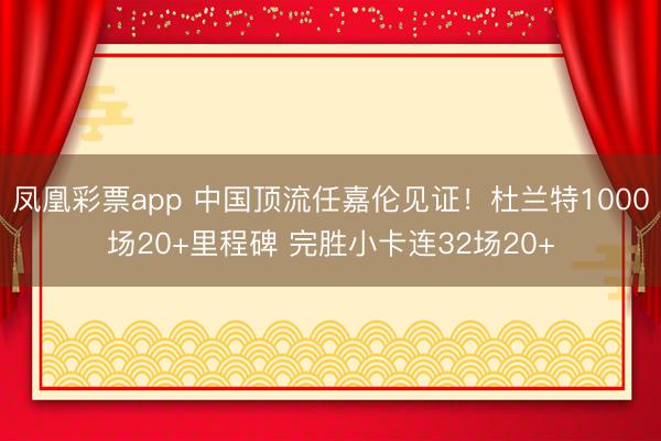 凤凰彩票app 中国顶流任嘉伦见证！杜兰特1000场20+里程碑 完胜小卡连32场20+