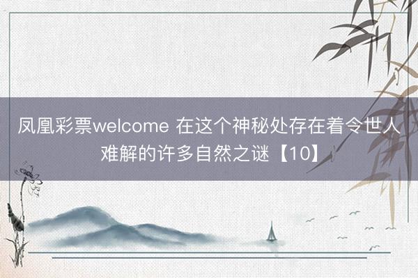 凤凰彩票welcome 在这个神秘处存在着令世人难解的许多自然之谜【10】