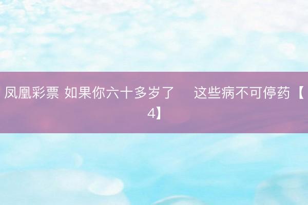 凤凰彩票 如果你六十多岁了    这些病不可停药【4】