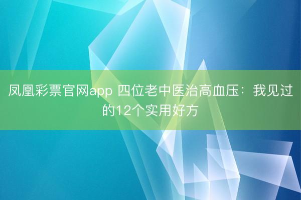 凤凰彩票官网app 四位老中医治高血压:我见过的12个实用好方
