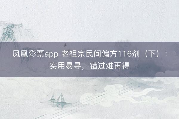 凤凰彩票app 老祖宗民间偏方116剂（下）：实用易寻，错过难再得