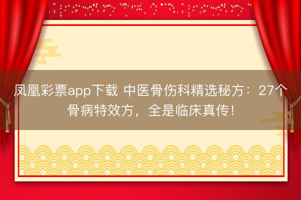 凤凰彩票app下载 中医骨伤科精选秘方：27个骨病特效方，全是临床真传！