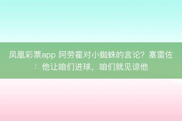 凤凰彩票app 阿劳霍对小蜘蛛的言论?塞雷佐:他让咱们进球,咱们就见谅他